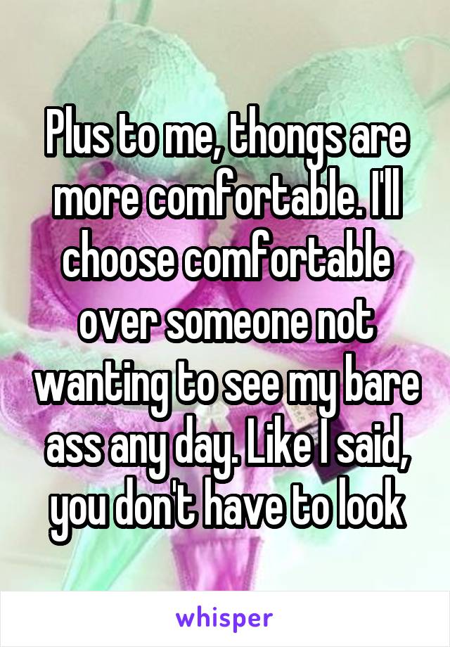 Plus to me, thongs are more comfortable. I'll choose comfortable over someone not wanting to see my bare ass any day. Like I said, you don't have to look