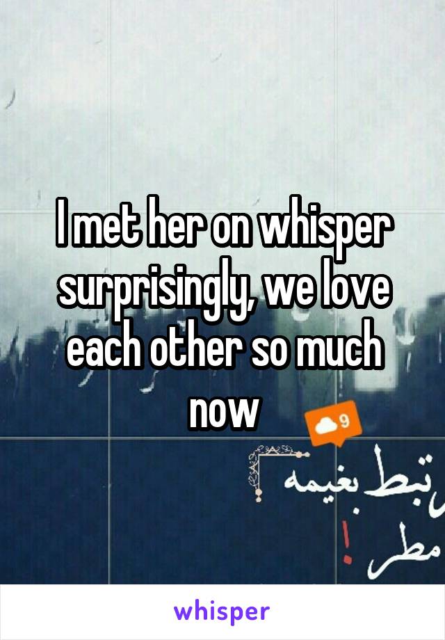 I met her on whisper surprisingly, we love each other so much now