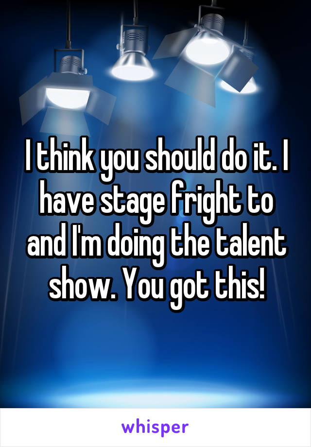 I think you should do it. I have stage fright to and I'm doing the talent show. You got this!