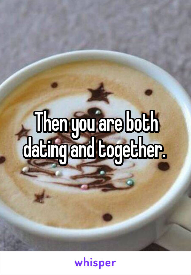 Then you are both dating and together. 