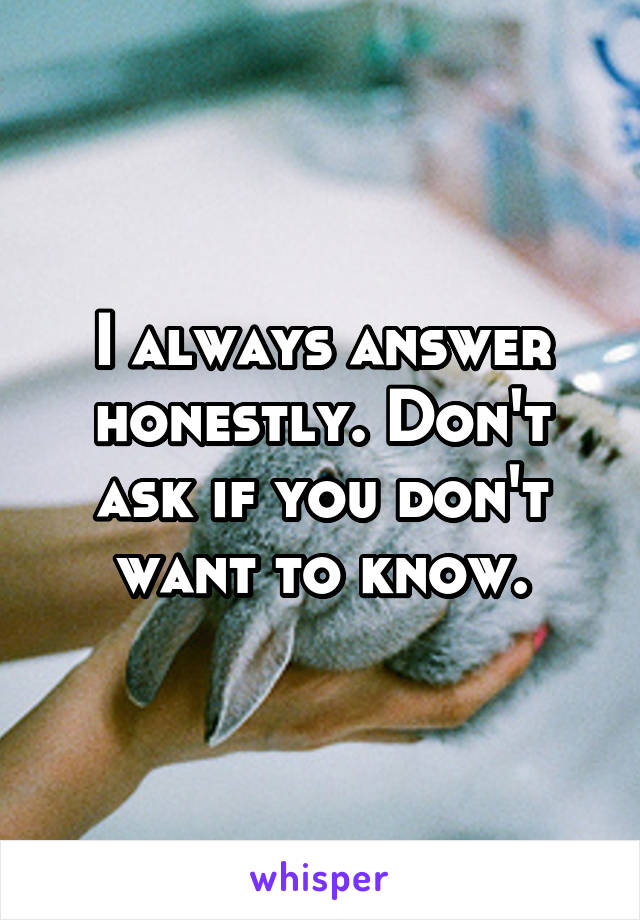 I always answer honestly. Don't ask if you don't want to know.