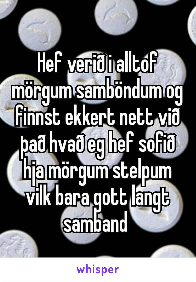 Hef verið i alltof mörgum samböndum og finnst ekkert nett við það hvað eg hef sofið hja mörgum stelpum vilk bara gott langt samband 