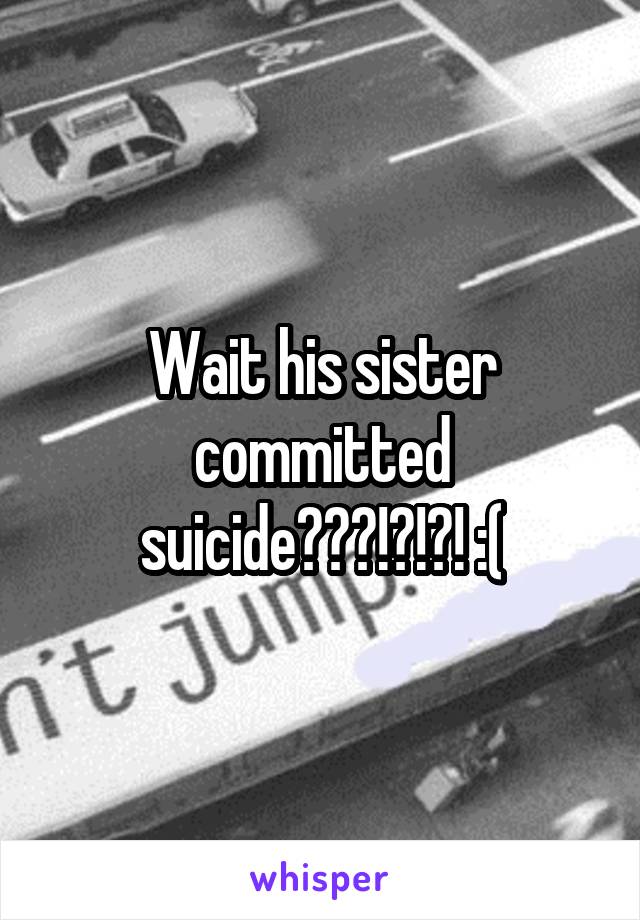 Wait his sister committed suicide???!?!?! :(