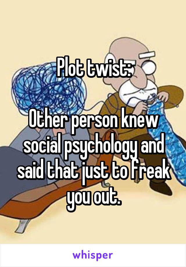 Plot twist:

Other person knew social psychology and said that just to freak you out.