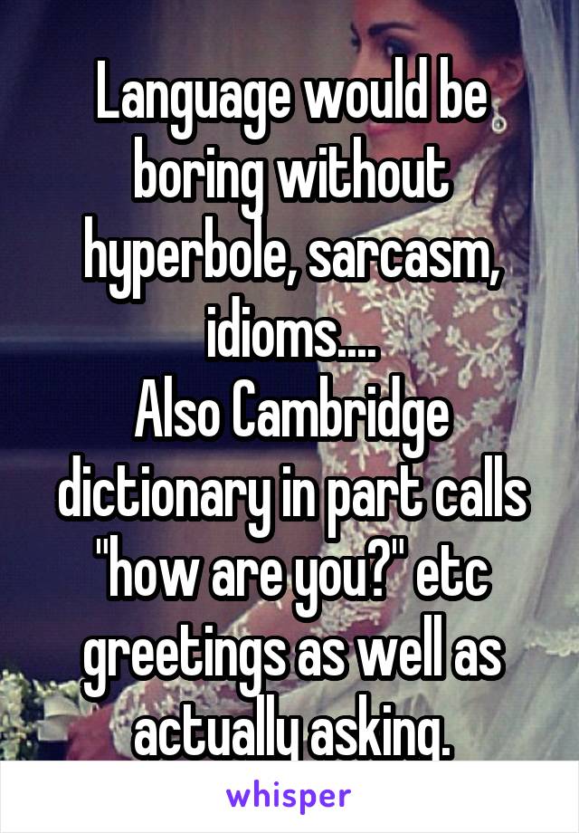 Language would be boring without hyperbole, sarcasm, idioms....
Also Cambridge dictionary in part calls "how are you?" etc greetings as well as actually asking.