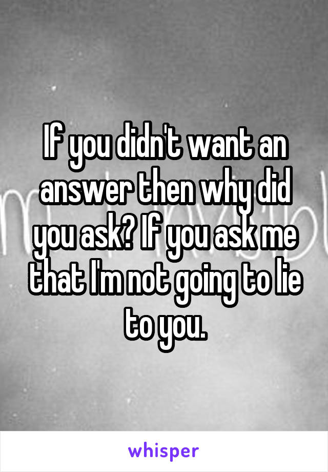 If you didn't want an answer then why did you ask? If you ask me that I'm not going to lie to you.