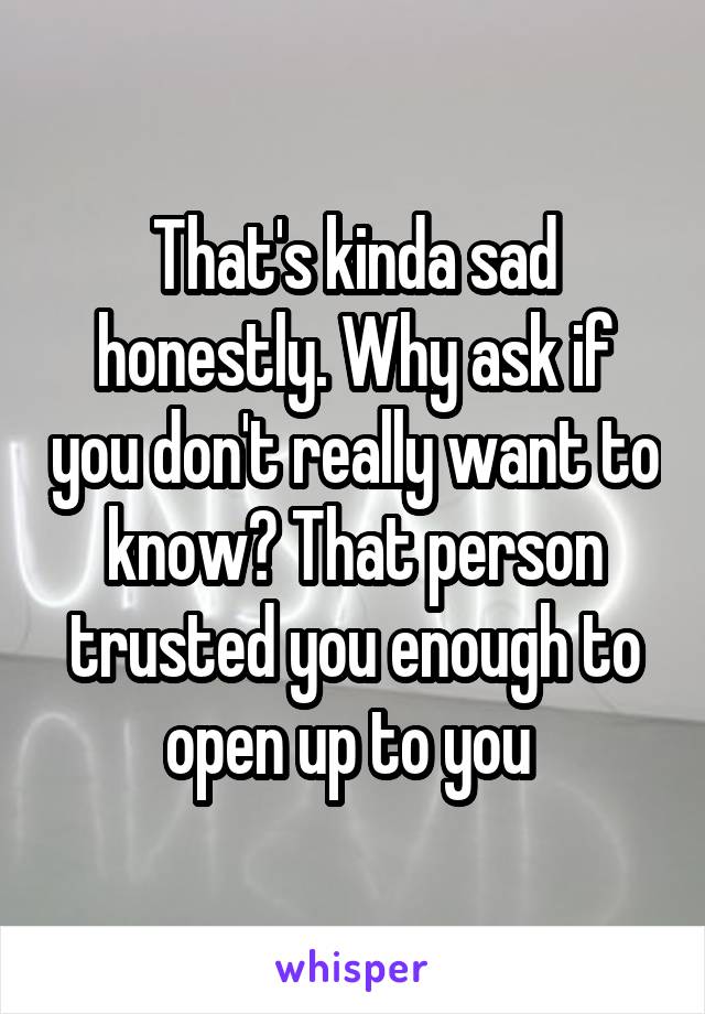 That's kinda sad honestly. Why ask if you don't really want to know? That person trusted you enough to open up to you 