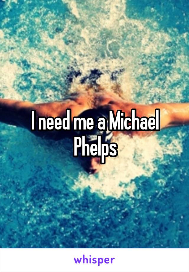 I need me a Michael Phelps