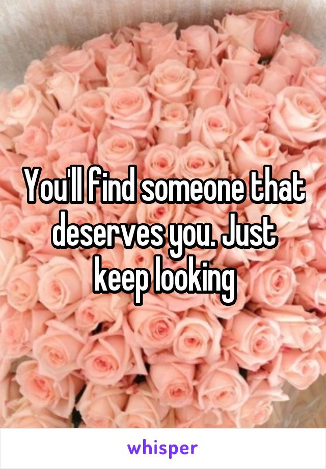 You'll find someone that deserves you. Just keep looking