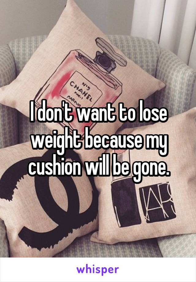 I don't want to lose weight because my cushion will be gone.