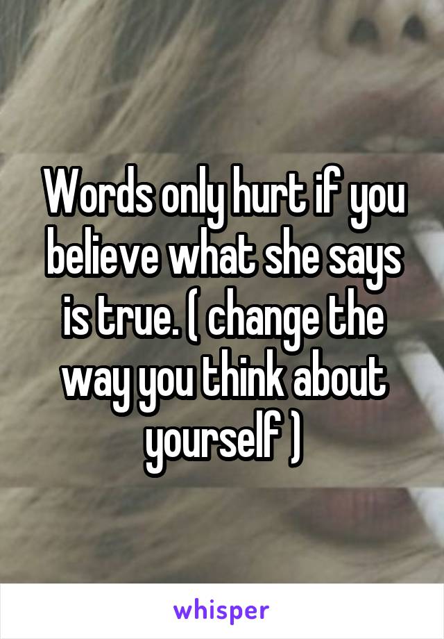 Words only hurt if you believe what she says is true. ( change the way you think about yourself )