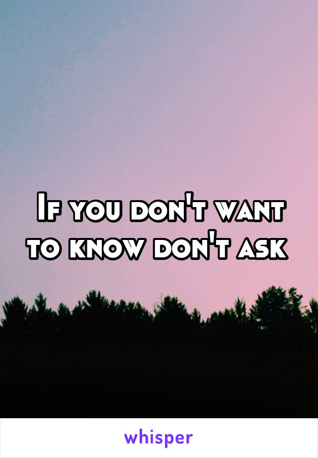 If you don't want to know don't ask 