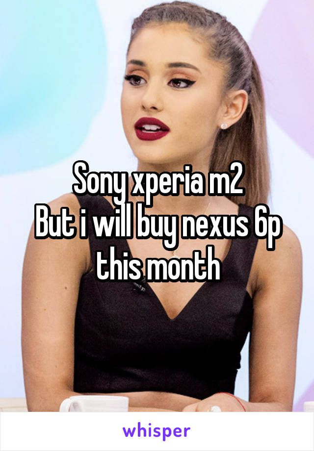 Sony xperia m2
But i will buy nexus 6p this month