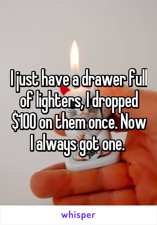 I just have a drawer full of lighters, I dropped $100 on them once. Now I always got one. 