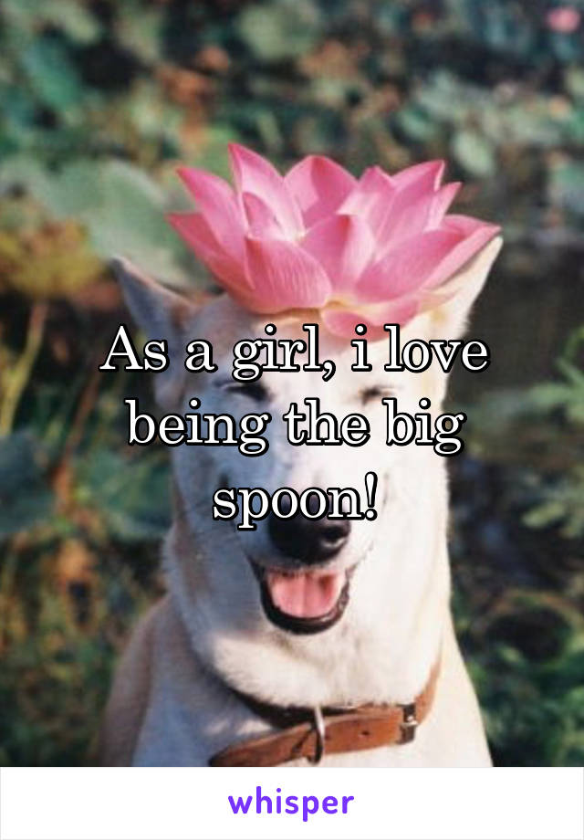 As a girl, i love being the big spoon!