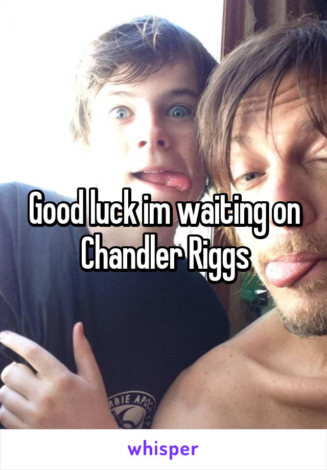 Good luck im waiting on Chandler Riggs