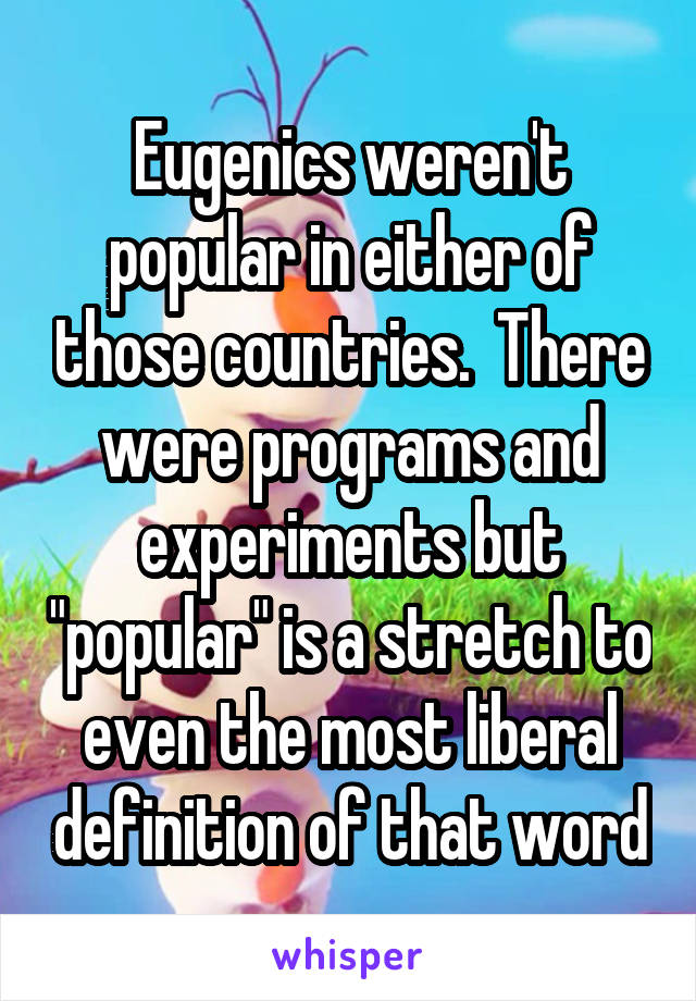 Eugenics weren't popular in either of those countries.  There were programs and experiments but "popular" is a stretch to even the most liberal definition of that word