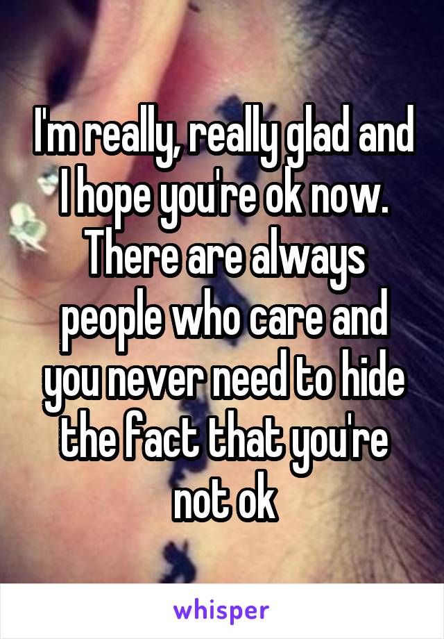 I'm really, really glad and I hope you're ok now. There are always people who care and you never need to hide the fact that you're not ok