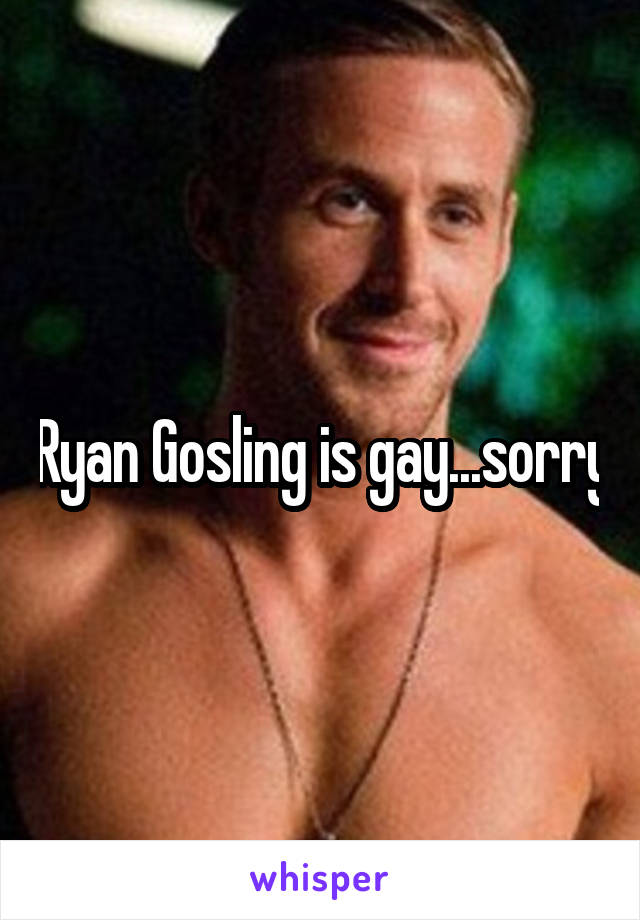 Ryan Gosling is gay...sorry