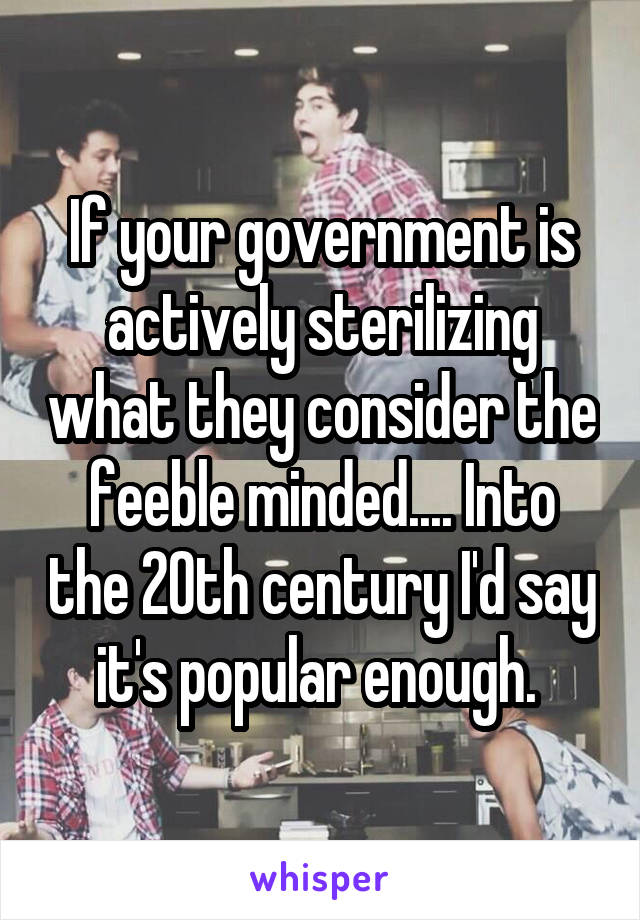 If your government is actively sterilizing what they consider the feeble minded.... Into the 20th century I'd say it's popular enough. 