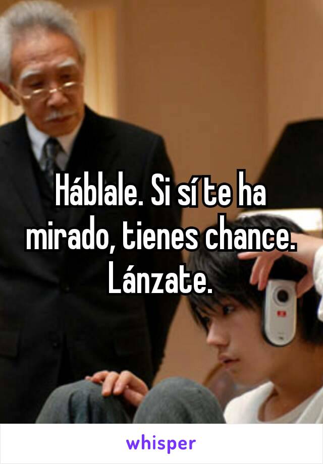 Háblale. Si sí te ha mirado, tienes chance. Lánzate.