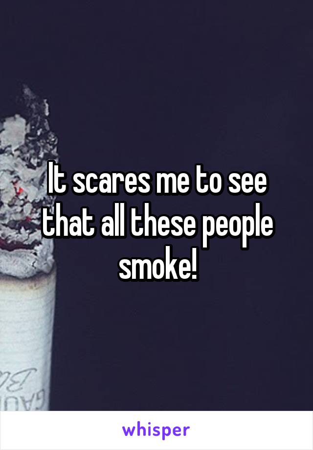 It scares me to see that all these people smoke!