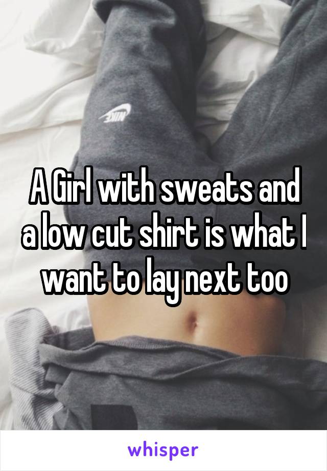 A Girl with sweats and a low cut shirt is what I want to lay next too