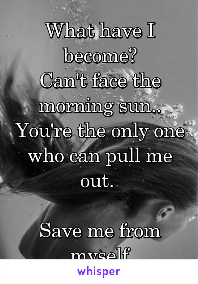 What have I become?
Can't face the morning sun.. You're the only one who can pull me out. 

Save me from myself