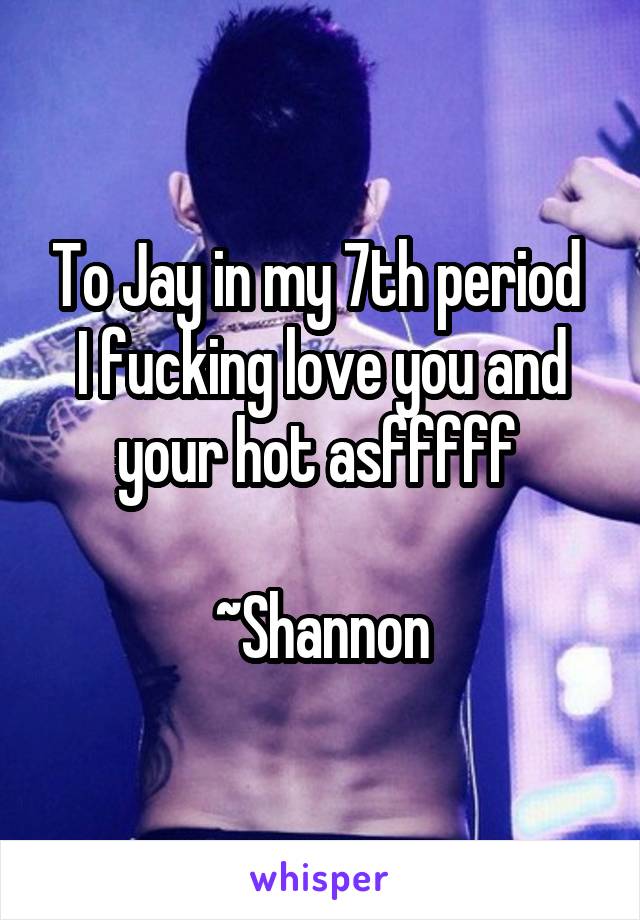To Jay in my 7th period 
I fucking love you and your hot asfffff 

~Shannon