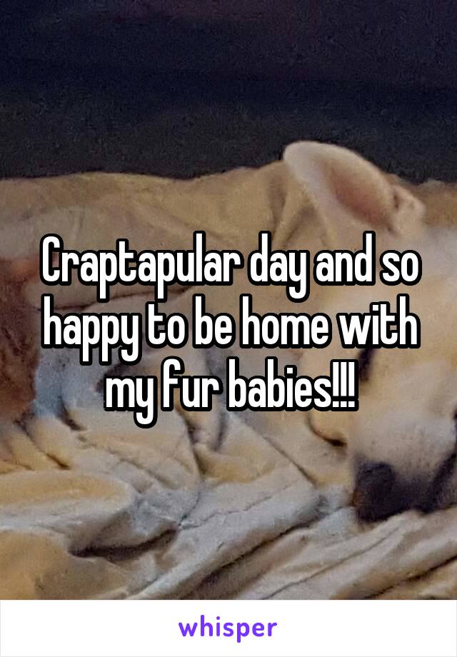 Craptapular day and so happy to be home with my fur babies!!!