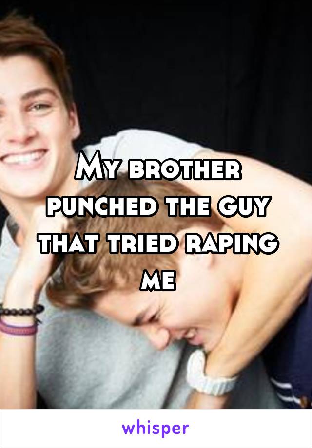 My brother punched the guy that tried raping me