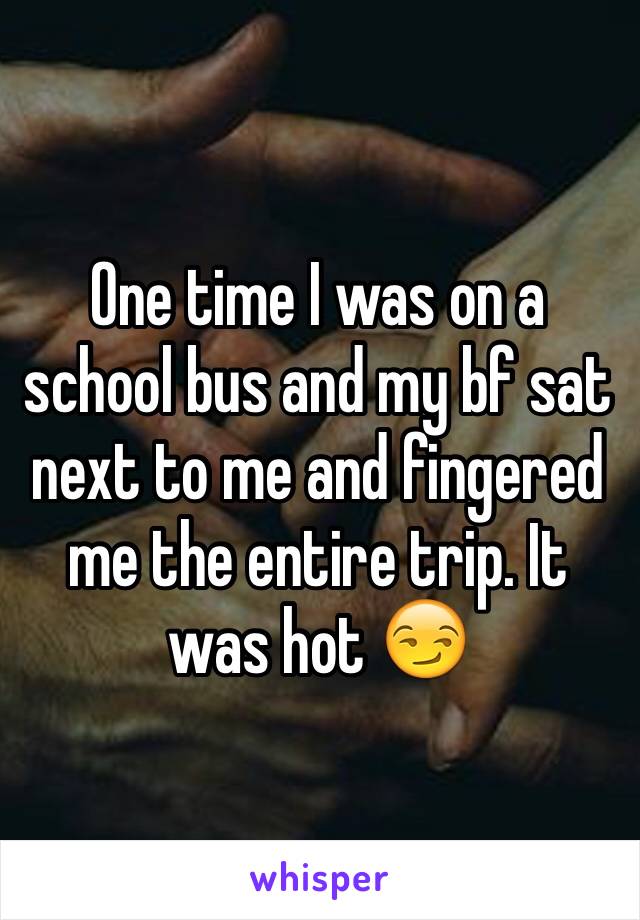 One time I was on a school bus and my bf sat next to me and fingered me the entire trip. It was hot 😏