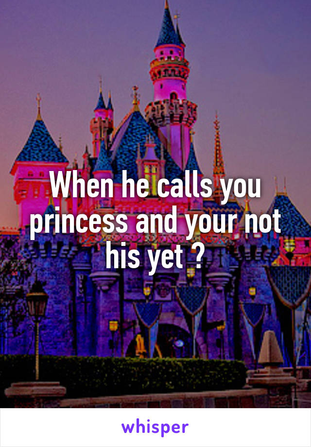 When he calls you princess and your not his yet 😍