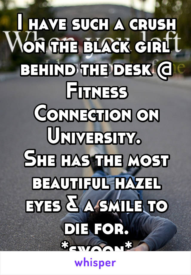 I have such a crush on the black girl behind the desk @
Fitness Connection on University. 
She has the most beautiful hazel eyes & a smile to die for.
*swoon*