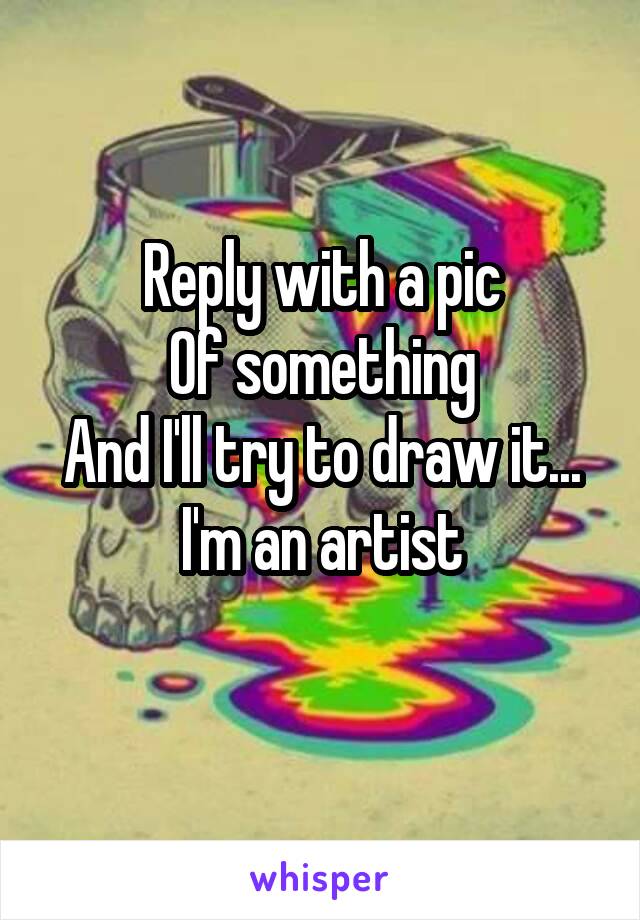 Reply with a pic
Of something
And I'll try to draw it...
I'm an artist

