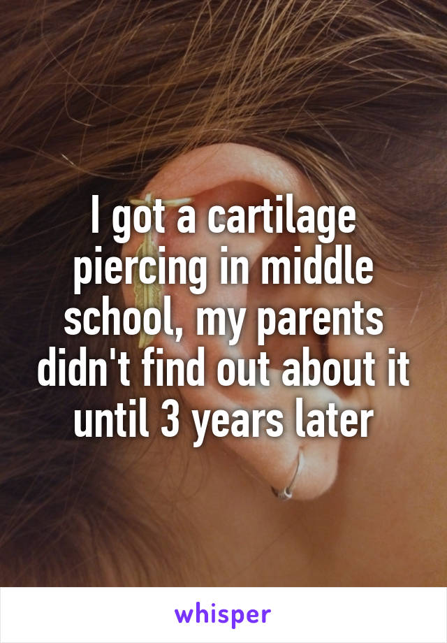 I got a cartilage piercing in middle school, my parents didn't find out about it until 3 years later