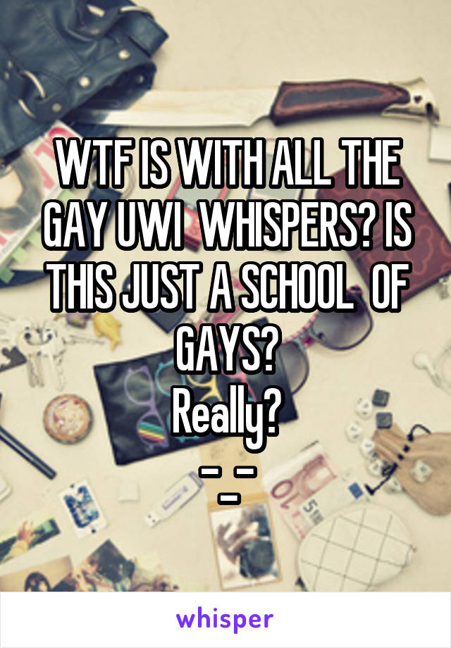 WTF IS WITH ALL THE GAY UWI  WHISPERS? IS THIS JUST A SCHOOL  OF GAYS?
Really?
-_-