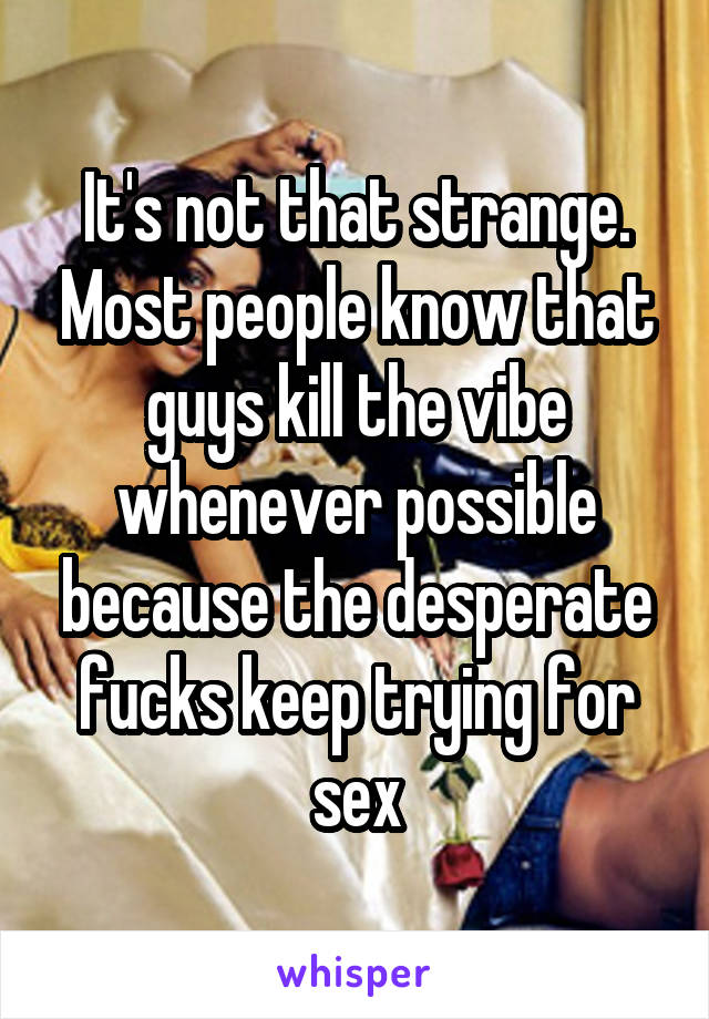 It's not that strange. Most people know that guys kill the vibe whenever possible because the desperate fucks keep trying for sex