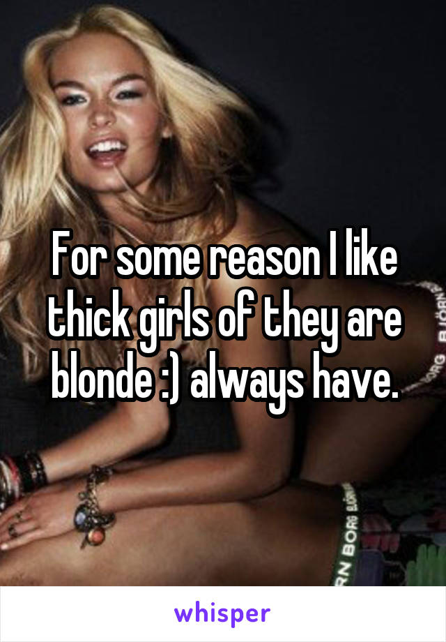 For some reason I like thick girls of they are blonde :) always have.