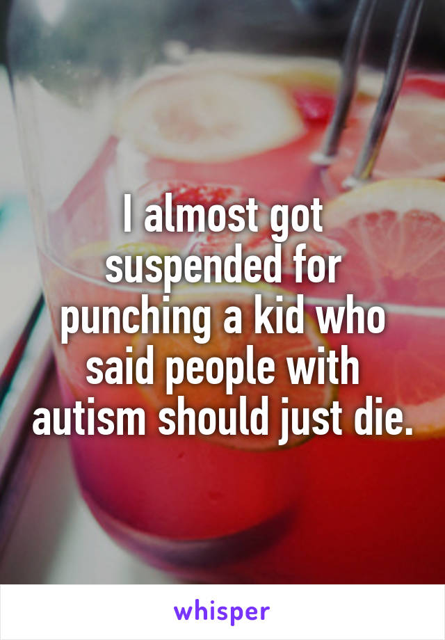 I almost got suspended for punching a kid who said people with autism should just die.