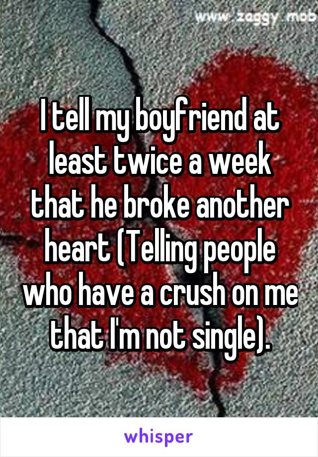 I tell my boyfriend at least twice a week that he broke another heart (Telling people who have a crush on me that I'm not single).