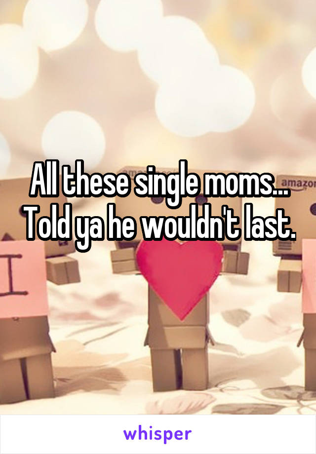 All these single moms... Told ya he wouldn't last. 