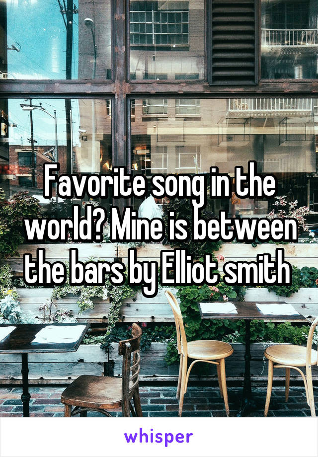 Favorite song in the world? Mine is between the bars by Elliot smith 