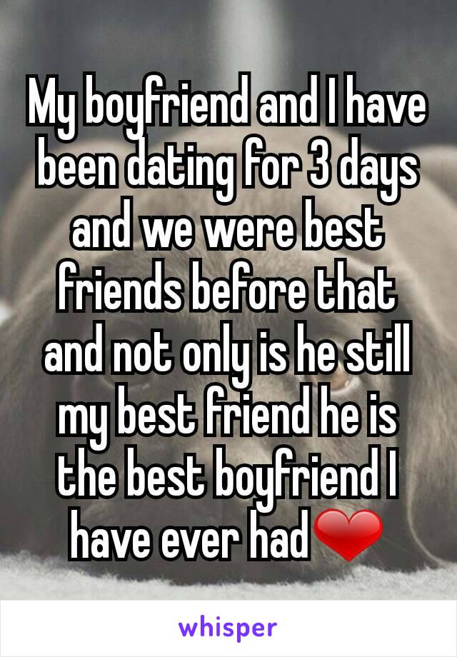 My boyfriend and I have been dating for 3 days and we were best friends before that and not only is he still my best friend he is the best boyfriend I have ever had❤