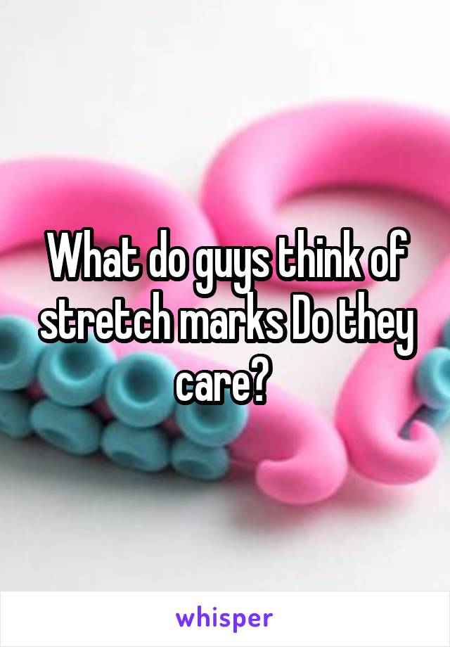 What do guys think of stretch marks Do they care? 