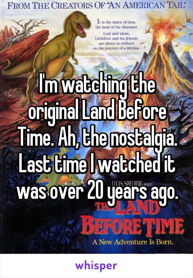 I'm watching the original Land Before Time. Ah, the nostalgia. Last time I watched it was over 20 years ago.