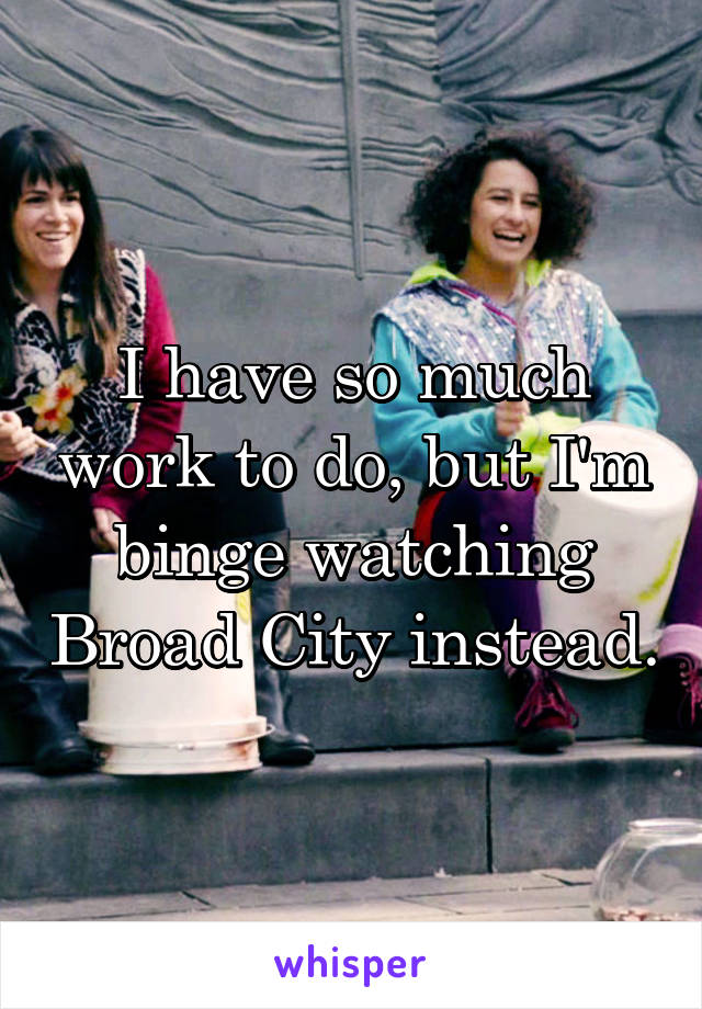 I have so much work to do, but I'm binge watching Broad City instead.