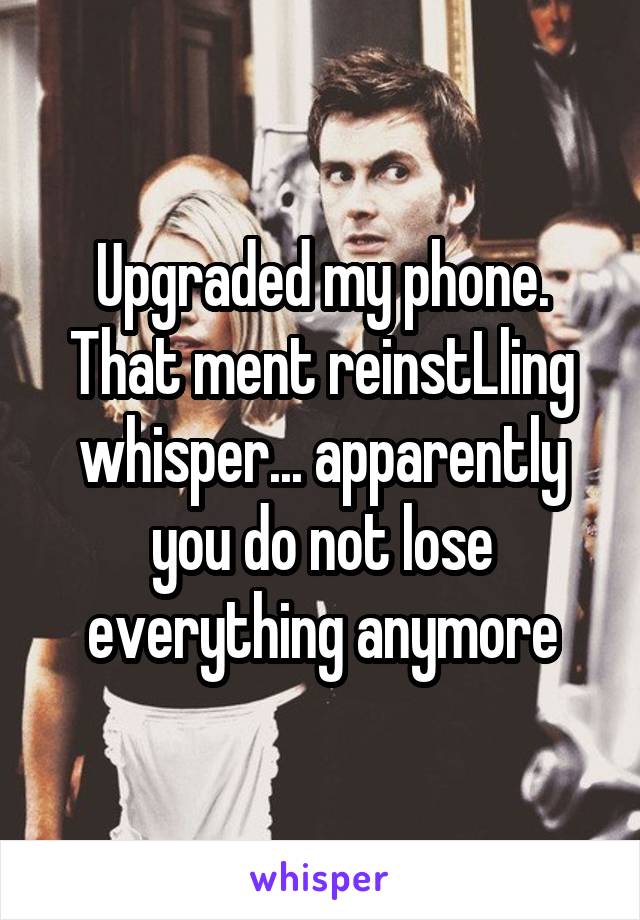 Upgraded my phone. That ment reinstLling whisper... apparently you do not lose everything anymore