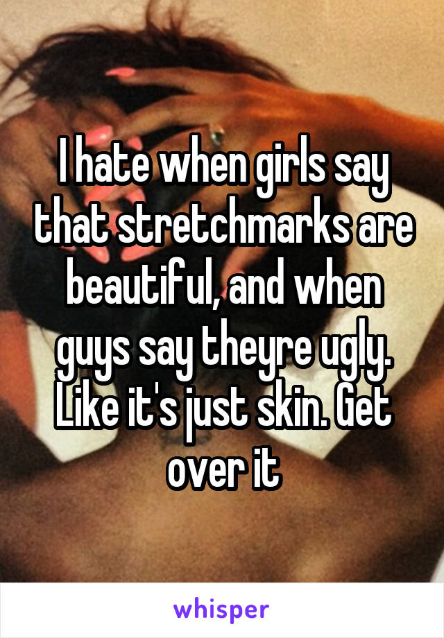 I hate when girls say that stretchmarks are beautiful, and when guys say theyre ugly. Like it's just skin. Get over it