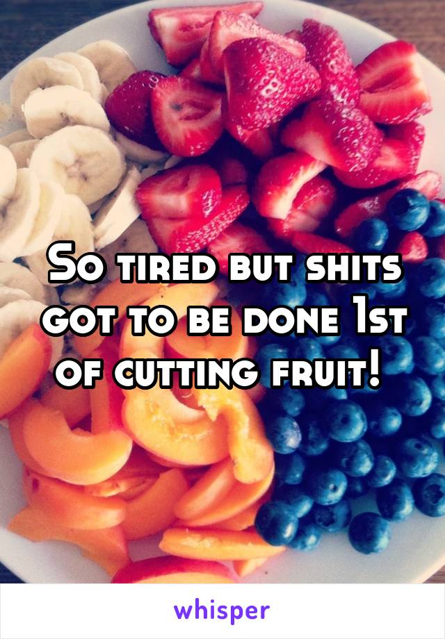 So tired but shits got to be done 1st of cutting fruit! 